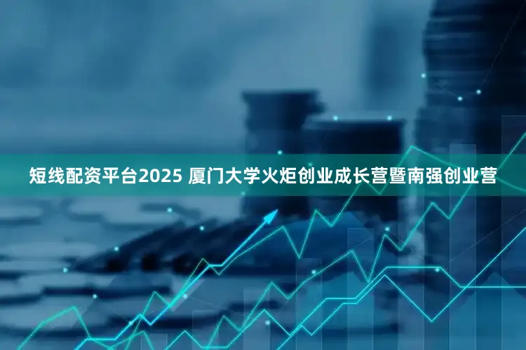 短线配资平台2025 厦门大学火炬创业成长营暨南强创业营