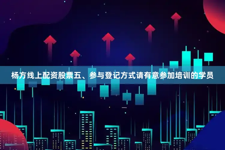 杨方线上配资股票五、参与登记方式请有意参加培训的学员