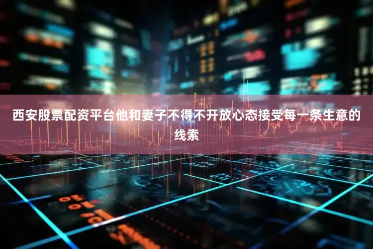 西安股票配资平台他和妻子不得不开放心态接受每一条生意的线索