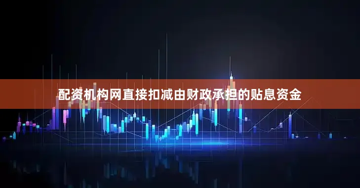配资机构网直接扣减由财政承担的贴息资金