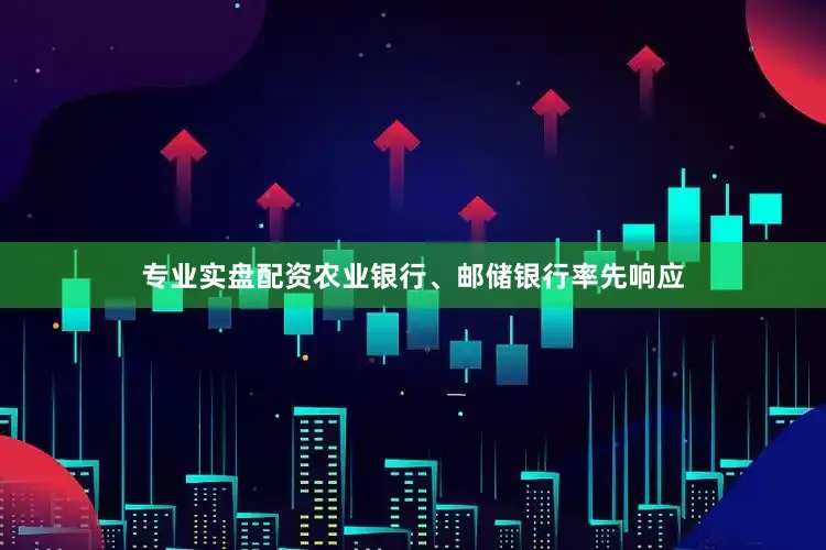 专业实盘配资农业银行、邮储银行率先响应