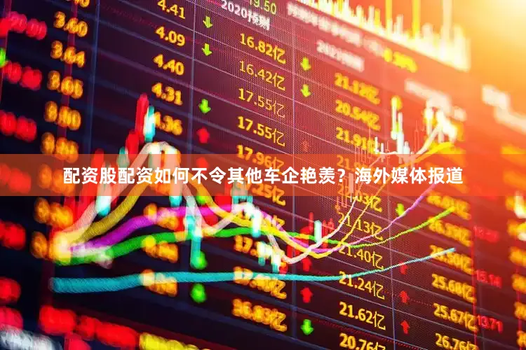 配资股配资如何不令其他车企艳羡？海外媒体报道