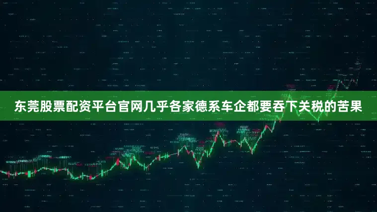 东莞股票配资平台官网几乎各家德系车企都要吞下关税的苦果