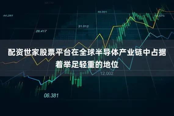 配资世家股票平台在全球半导体产业链中占据着举足轻重的地位