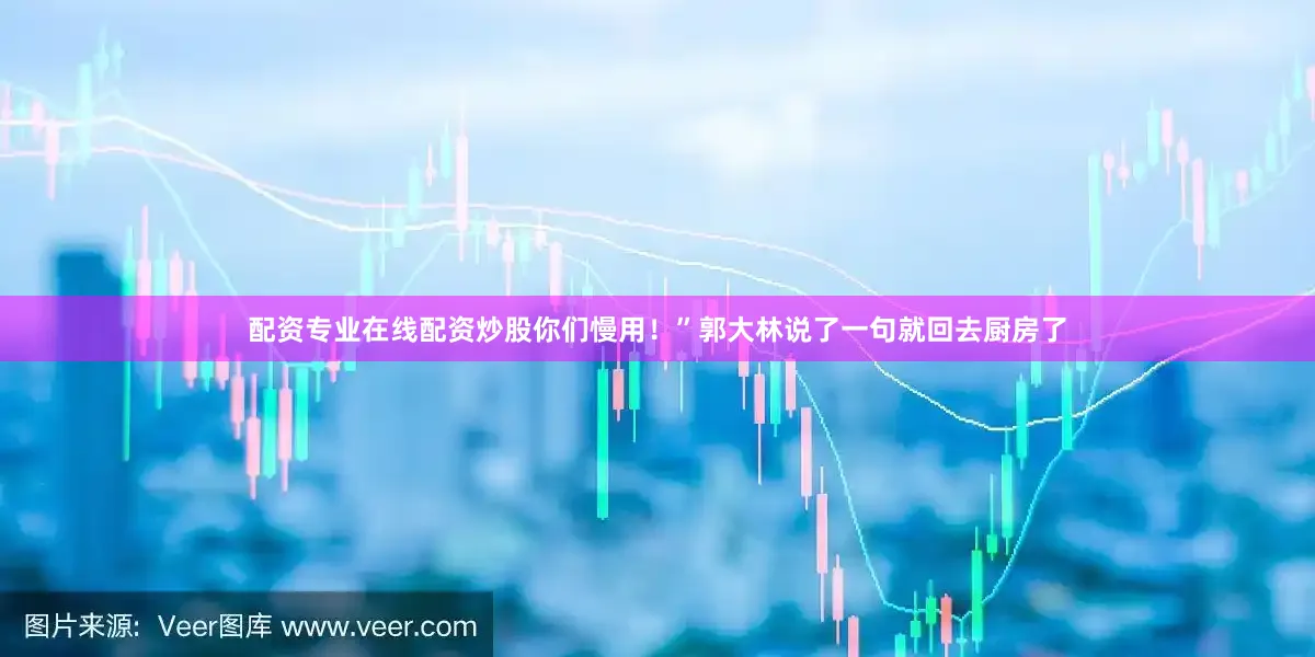 配资专业在线配资炒股你们慢用！”郭大林说了一句就回去厨房了