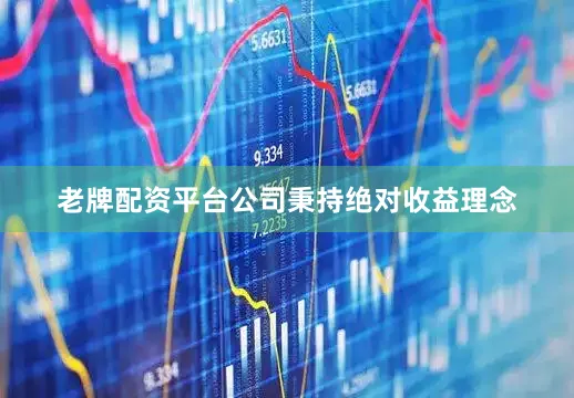老牌配资平台公司秉持绝对收益理念