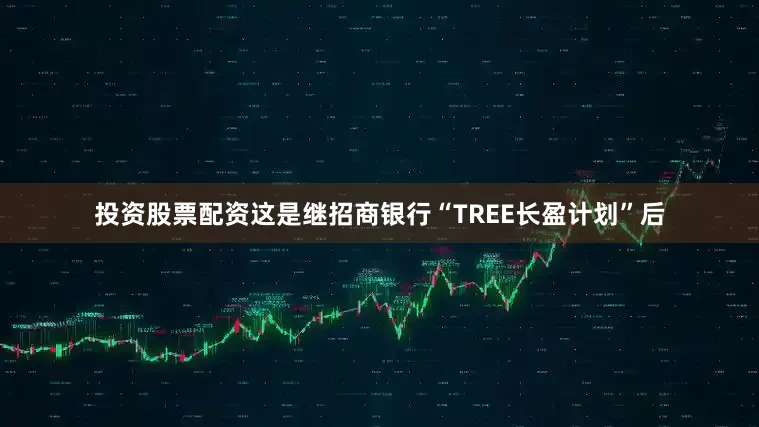投资股票配资这是继招商银行“TREE长盈计划”后