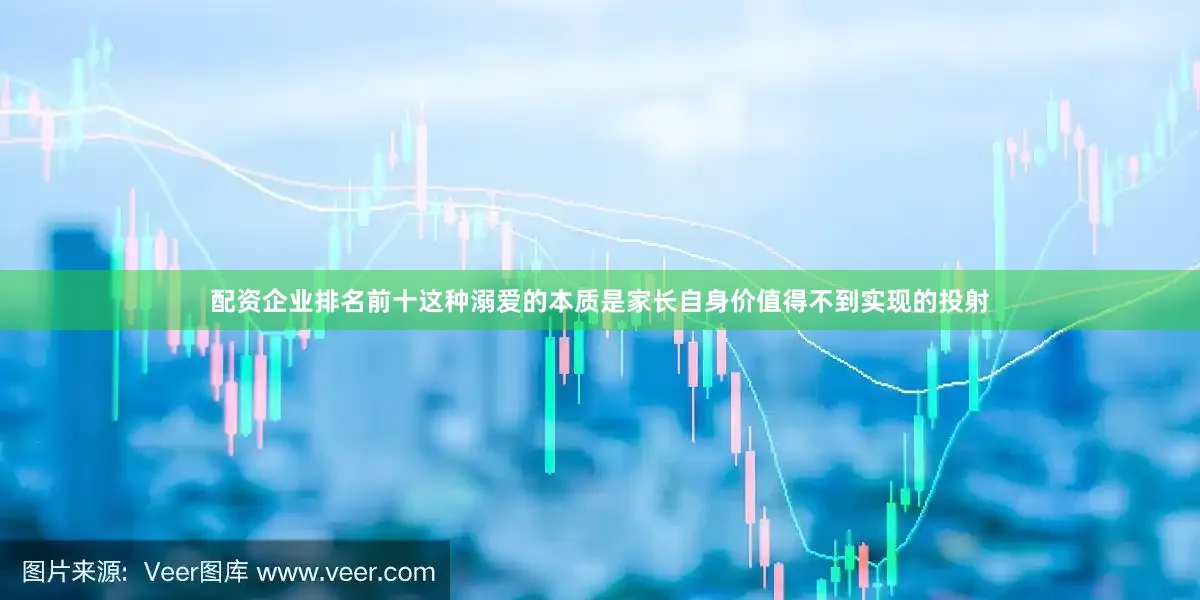 配资企业排名前十这种溺爱的本质是家长自身价值得不到实现的投射