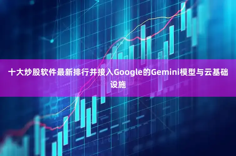 十大炒股软件最新排行并接入Google的Gemini模型与云基础设施