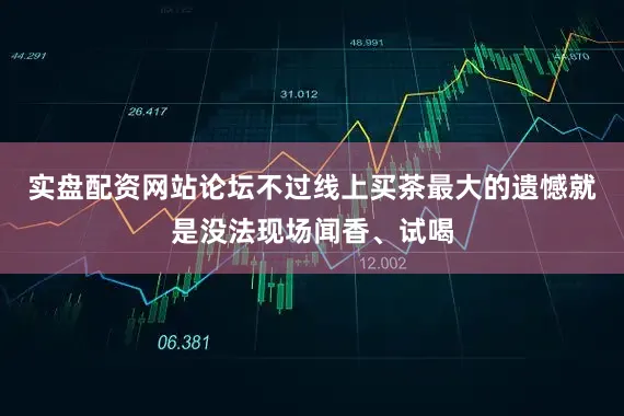 实盘配资网站论坛不过线上买茶最大的遗憾就是没法现场闻香、试喝