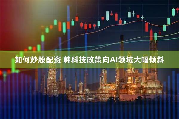 如何炒股配资 韩科技政策向AI领域大幅倾斜