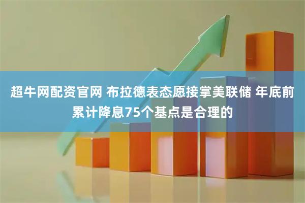超牛网配资官网 布拉德表态愿接掌美联储 年底前累计降息75个基点是合理的