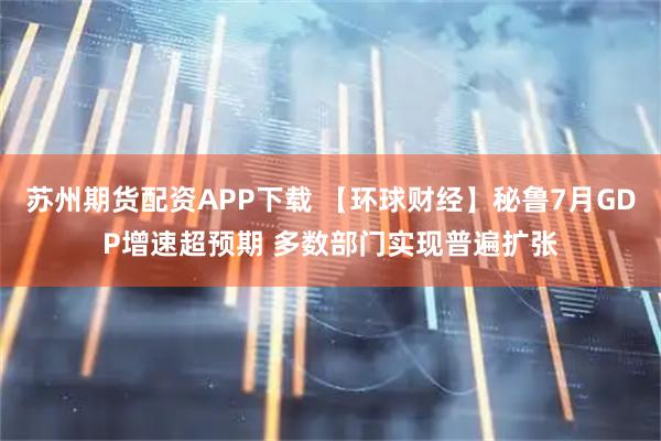 苏州期货配资APP下载 【环球财经】秘鲁7月GDP增速超预期 多数部门实现普遍扩张