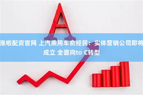 涨啦配资官网 上汽乘用车俞经民：实体营销公司即将成立 全面向to C转型