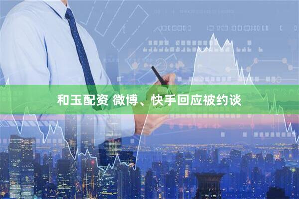 和玉配资 微博、快手回应被约谈