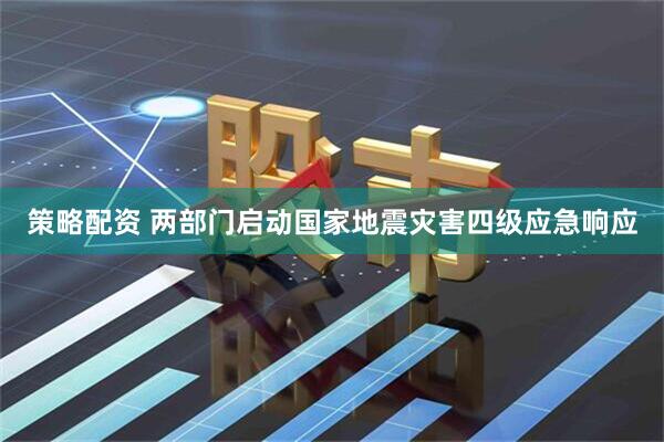 策略配资 两部门启动国家地震灾害四级应急响应