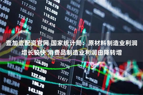 壹加壹配资官网 国家统计局：原材料制造业利润增长较快 消费品制造业利润由降转增