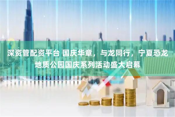 深资管配资平台 国庆华章，与龙同行，宁夏恐龙地质公园国庆系列活动盛大启幕