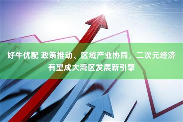 好牛优配 政策推动、区域产业协同，二次元经济有望成大湾区发展新引擎