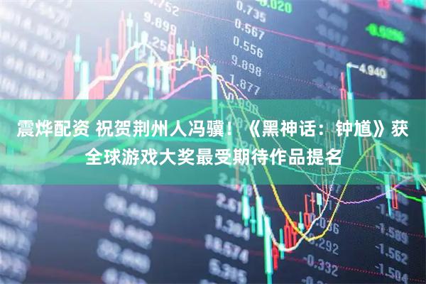 震烨配资 祝贺荆州人冯骥！《黑神话：钟馗》获全球游戏大奖最受期待作品提名