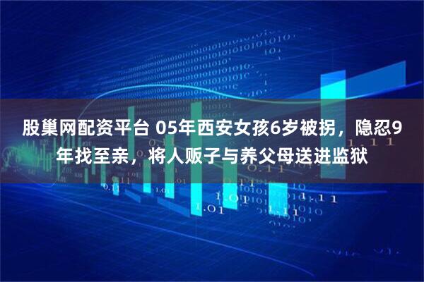 股巢网配资平台 05年西安女孩6岁被拐，隐忍9年找至亲，将人贩子与养父母送进监狱