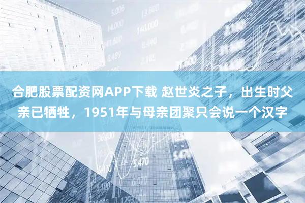 合肥股票配资网APP下载 赵世炎之子，出生时父亲已牺牲，1951年与母亲团聚只会说一个汉字