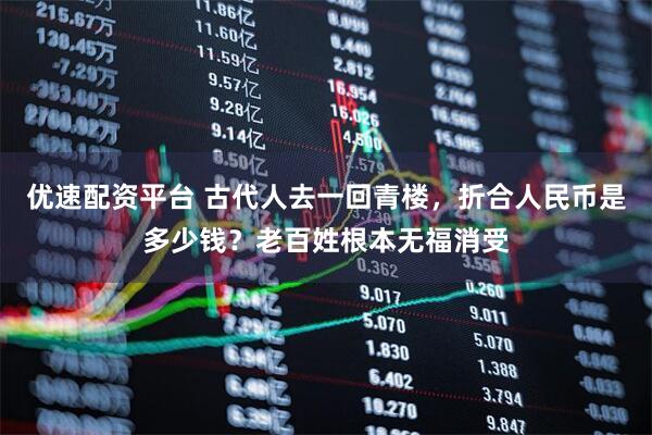 优速配资平台 古代人去一回青楼，折合人民币是多少钱？老百姓根本无福消受