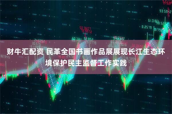 财牛汇配资 民革全国书画作品展展现长江生态环境保护民主监督工作实践