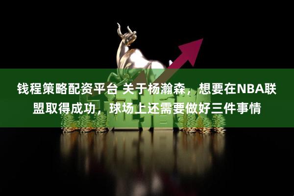 钱程策略配资平台 关于杨瀚森，想要在NBA联盟取得成功，球场上还需要做好三件事情
