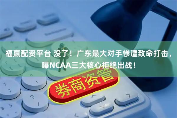 福赢配资平台 没了！广东最大对手惨遭致命打击，曝NCAA三大核心拒绝出战！