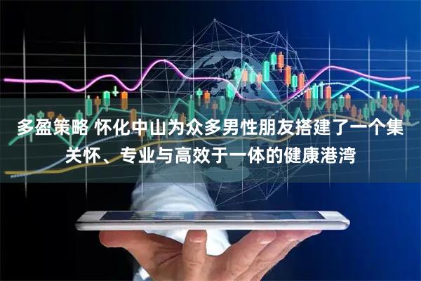 多盈策略 怀化中山为众多男性朋友搭建了一个集关怀、专业与高效于一体的健康港湾
