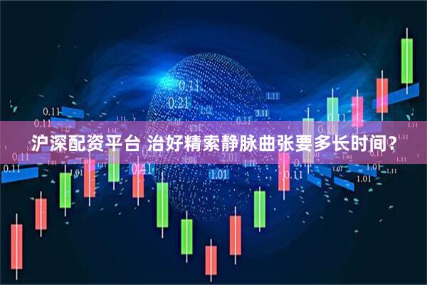 沪深配资平台 治好精索静脉曲张要多长时间？