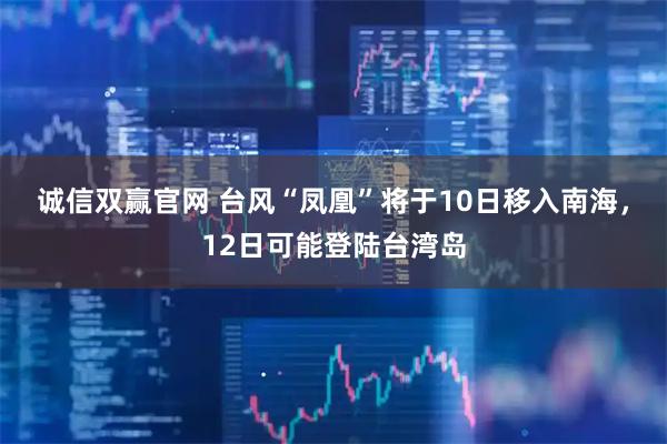 诚信双赢官网 台风“凤凰”将于10日移入南海，12日可能登陆台湾岛