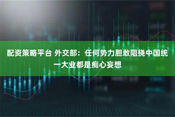 配资策略平台 外交部：任何势力胆敢阻挠中国统一大业都是痴心妄想