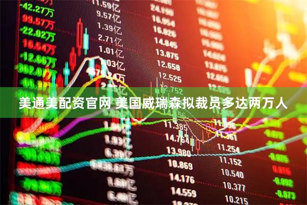 美通美配资官网 美国威瑞森拟裁员多达两万人