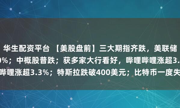 华生配资平台 【美股盘前】三大期指齐跌，美联储12月降息概率不到50%；中概股普跌；获多家大行看好，哔哩哔哩涨超3.3%；特斯拉跌破400美元；比特币一度失守96000美元