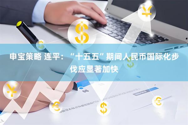 申宝策略 连平：“十五五”期间人民币国际化步伐应显著加快