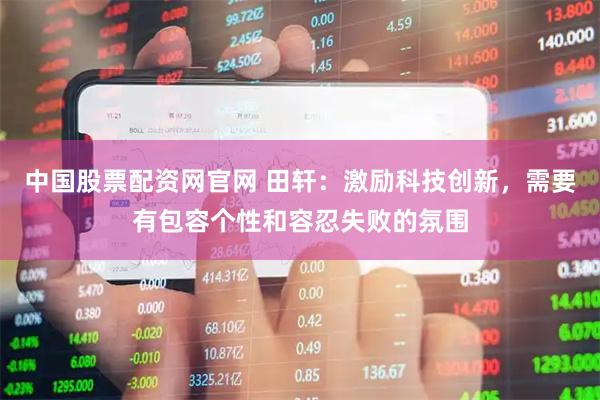 中国股票配资网官网 田轩：激励科技创新，需要有包容个性和容忍失败的氛围