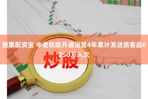 股票配资宝 中老铁路开通运营4年累计发送旅客超6250万人次