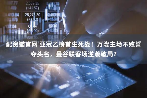 配资猫官网 亚冠乙榜首生死战！万隆主场不败誓夺头名，曼谷联客场逆袭破局？