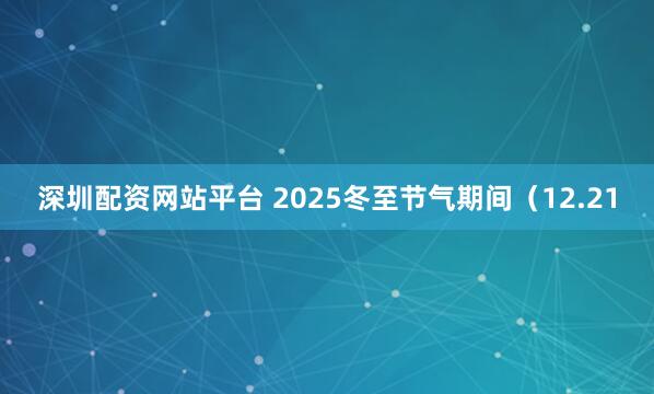 深圳配资网站平台 2025冬至节气期间（12.21