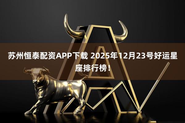 苏州恒泰配资APP下载 2025年12月23号好运星座排行榜！