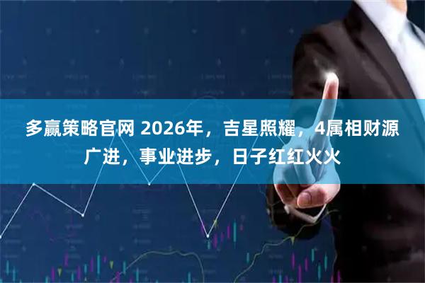 多赢策略官网 2026年，吉星照耀，4属相财源广进，事业进步，日子红红火火