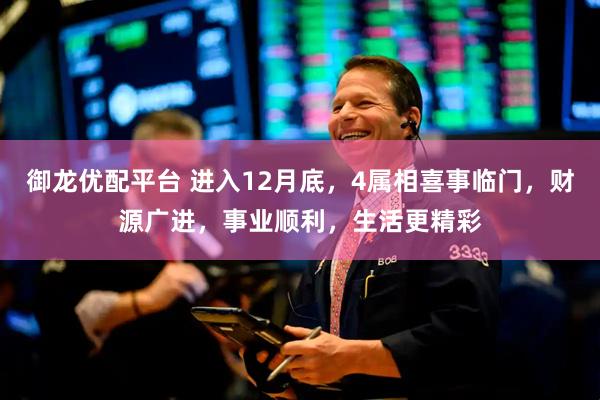 御龙优配平台 进入12月底，4属相喜事临门，财源广进，事业顺利，生活更精彩