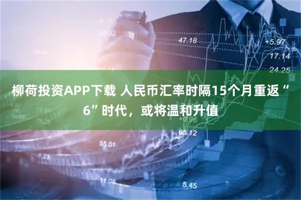 柳荷投资APP下载 人民币汇率时隔15个月重返“6”时代，或将温和升值