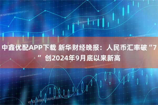 中鑫优配APP下载 新华财经晚报：人民币汇率破“7” 创2024年9月底以来新高