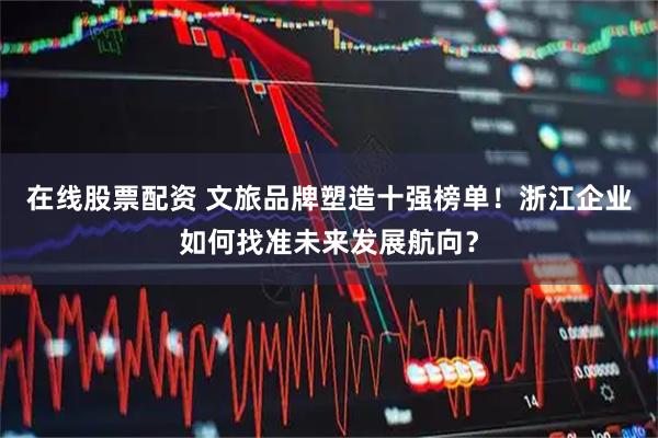 在线股票配资 文旅品牌塑造十强榜单！浙江企业如何找准未来发展航向？