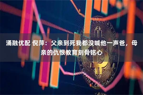 涌融优配 倪萍：父亲到死我都没喊他一声爸，母亲的仇恨教育刻骨铭心