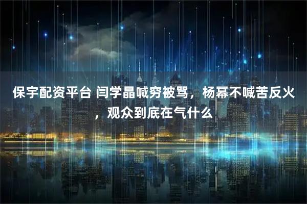 保宇配资平台 闫学晶喊穷被骂，杨幂不喊苦反火，观众到底在气什么