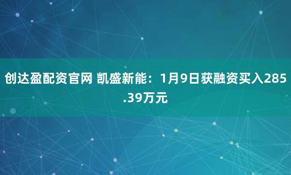 创达盈配资官网 凯盛新能：1月9日获融资买入285.39万元